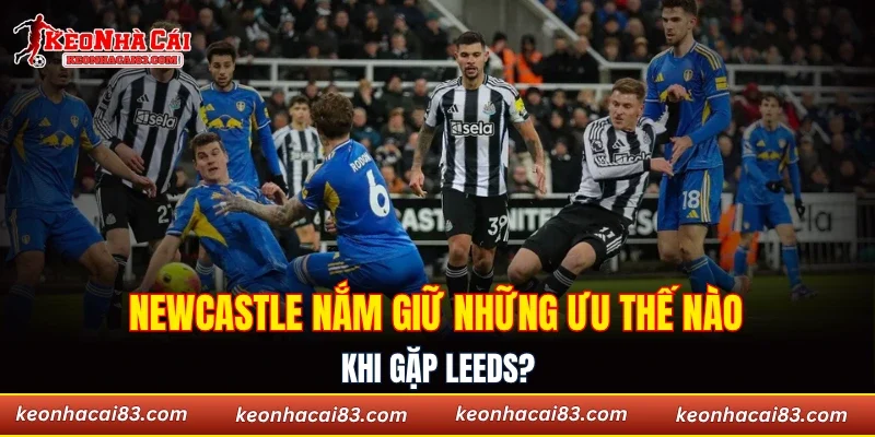 Newcastle nắm giữ những ưu thế nào khi gặp Leeds?